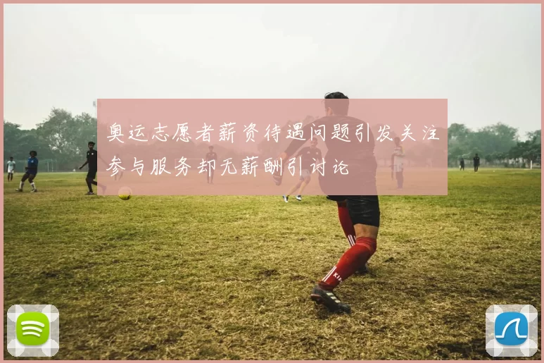 奥运志愿者薪资待遇问题引发关注参与服务却无薪酬引讨论