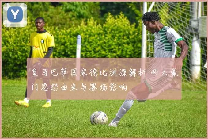 皇马巴萨国家德比渊源解析 两大豪门恩怨由来与赛场影响