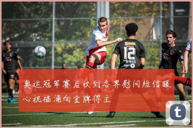奥运冠军赛后收到各界慰问短信暖心祝福涌向金牌得主