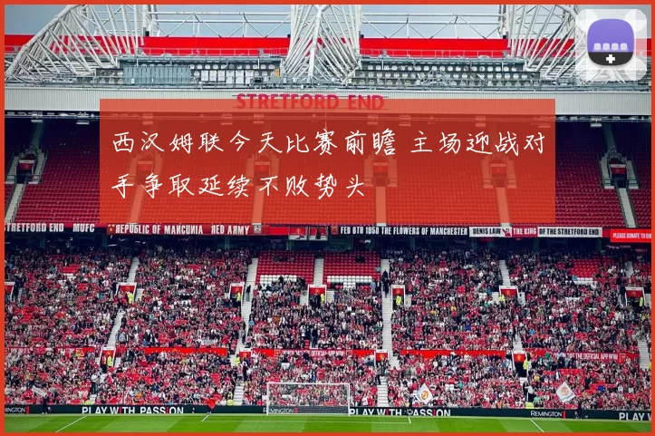 西汉姆联今天比赛前瞻 主场迎战对手争取延续不败势头