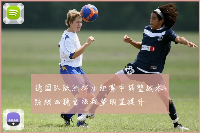 德国队欧洲杯小组赛中调整战术,防线回稳晋级希望明显提升