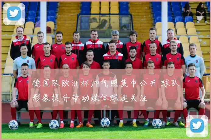 德国队欧洲杯帅气照集中公开 球队形象提升带动媒体球迷关注