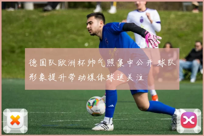 德国队欧洲杯帅气照集中公开 球队形象提升带动媒体球迷关注