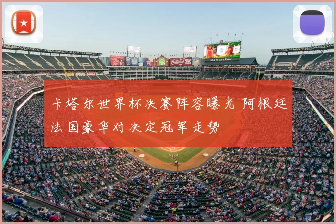 卡塔尔世界杯决赛阵容曝光 阿根廷法国豪华对决定冠军走势