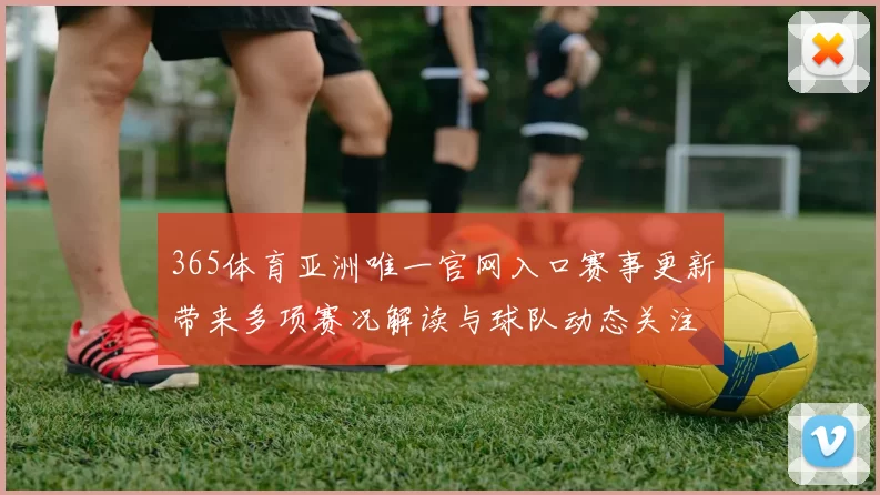 365体育亚洲唯一官网入口赛事更新带来多项赛况解读与球队动态关注