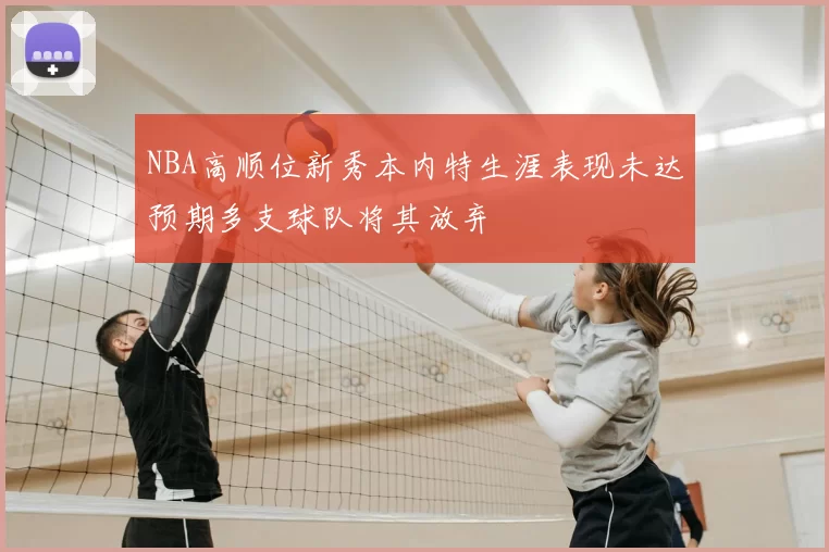 NBA高顺位新秀本内特生涯表现未达预期多支球队将其放弃