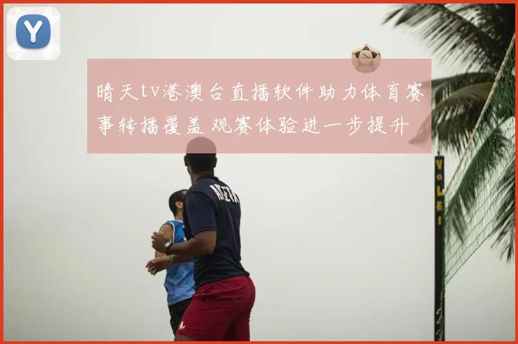 晴天tv港澳台直播软件助力体育赛事转播覆盖 观赛体验进一步提升