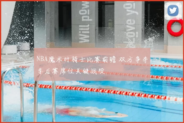 NBA魔术对骑士比赛前瞻 双方争夺季后赛席位关键战役