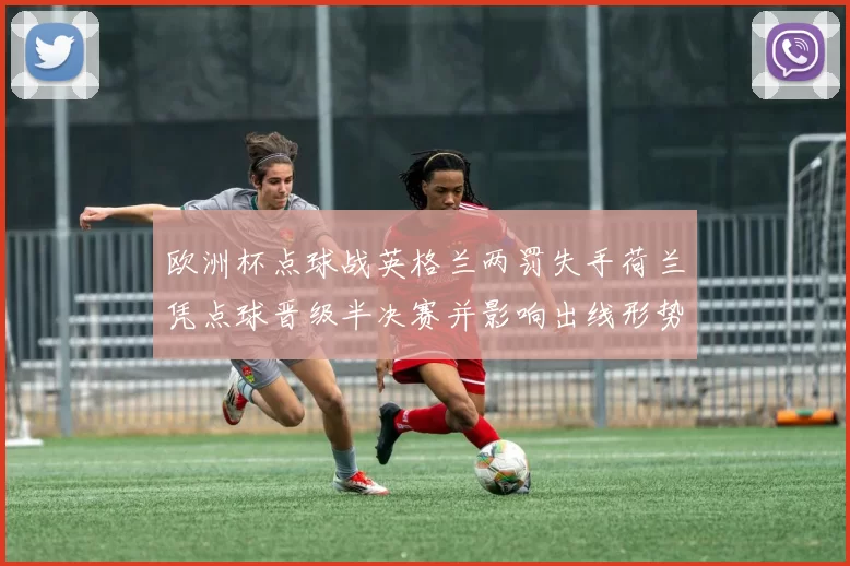 欧洲杯点球战英格兰两罚失手荷兰凭点球晋级半决赛并影响出线形势