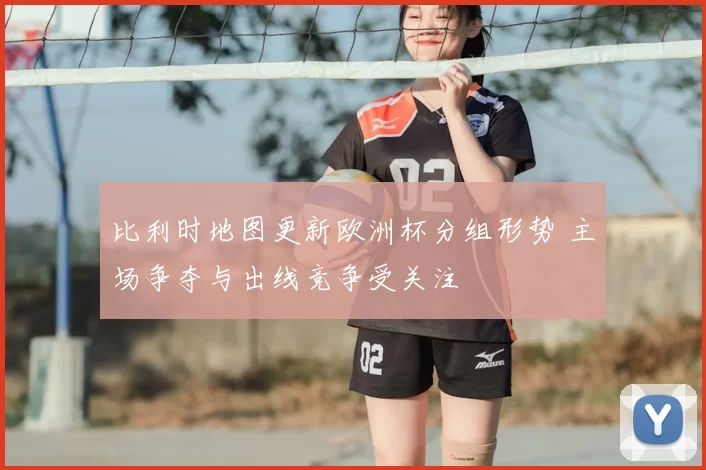 比利时地图更新欧洲杯分组形势 主场争夺与出线竞争受关注
