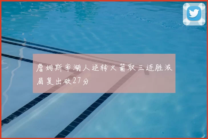 詹姆斯率湖人逆转火箭取三连胜浓眉复出砍27分