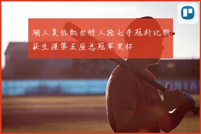 湖人复仇凯尔特人抢七夺冠科比斩获生涯第五座总冠军奖杯