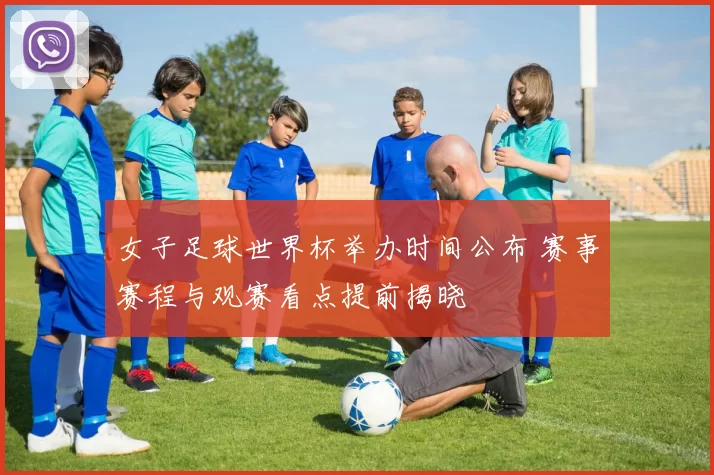 女子足球世界杯举办时间公布 赛事赛程与观赛看点提前揭晓