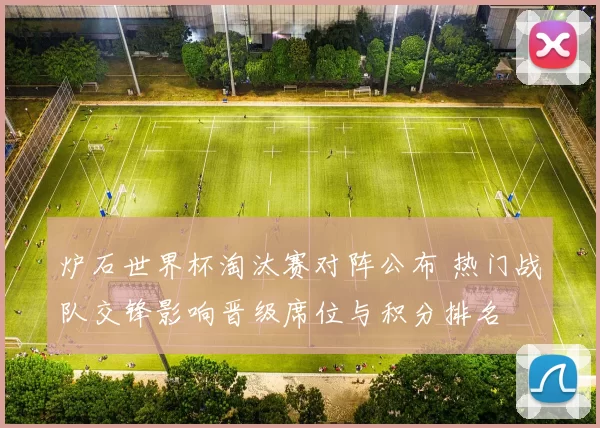 炉石世界杯淘汰赛对阵公布 热门战队交锋影响晋级席位与积分排名