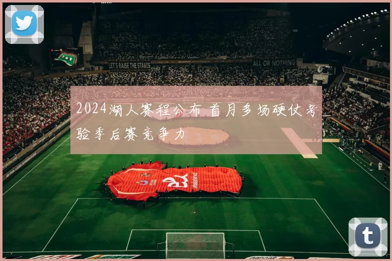 2024湖人赛程公布 首月多场硬仗考验季后赛竞争力