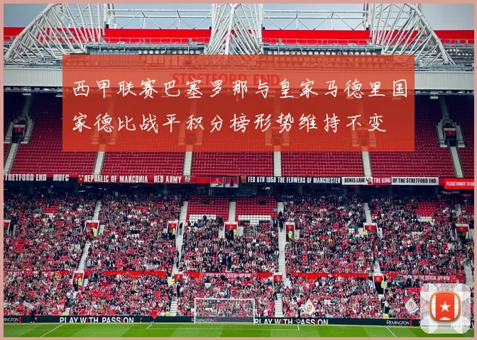 西甲联赛巴塞罗那与皇家马德里国家德比战平积分榜形势维持不变