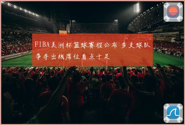 FIBA美洲杯篮球赛程公布 多支球队争夺出线席位看点十足