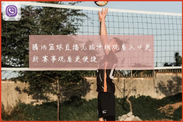 腾讯篮球直播无插件线观看入口更新 赛事观看更便捷