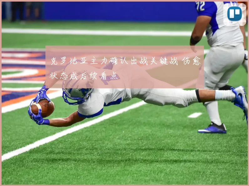 克罗地亚主力确认出战关键战 伤愈状态成后续看点