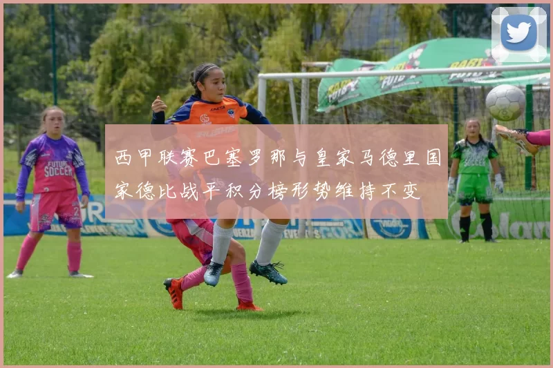 西甲联赛巴塞罗那与皇家马德里国家德比战平积分榜形势维持不变