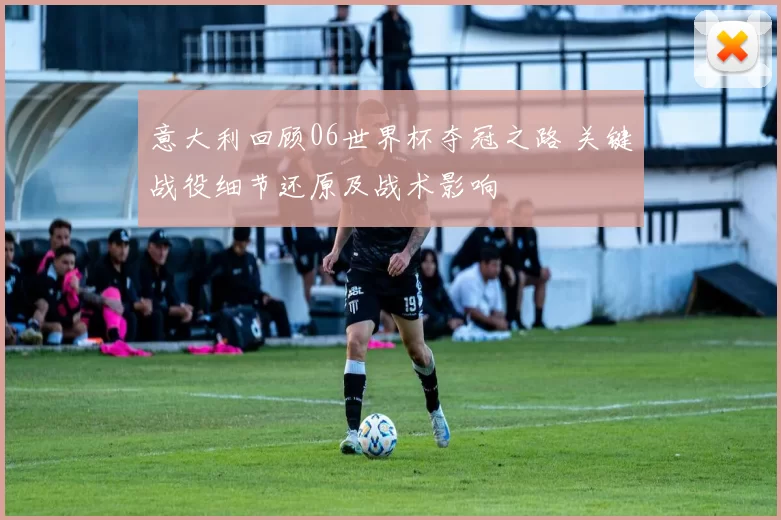 意大利回顾06世界杯夺冠之路 关键战役细节还原及战术影响