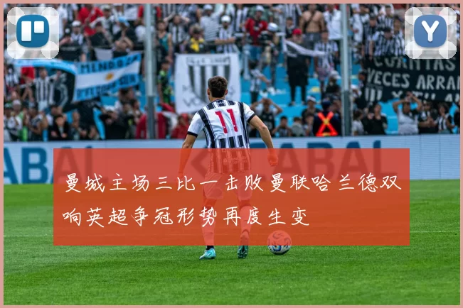 曼城主场三比一击败曼联哈兰德双响英超争冠形势再度生变