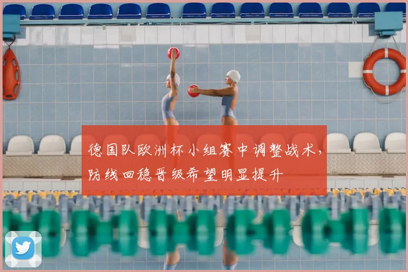 德国队欧洲杯小组赛中调整战术,防线回稳晋级希望明显提升