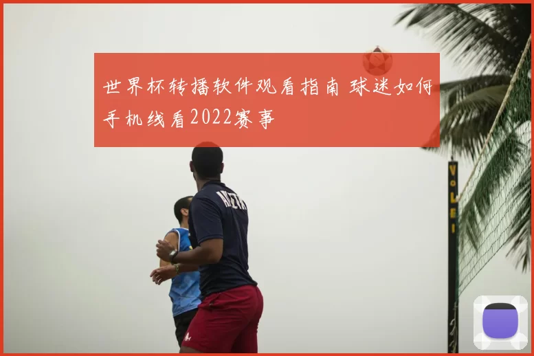 世界杯转播软件观看指南 球迷如何手机线看2022赛事