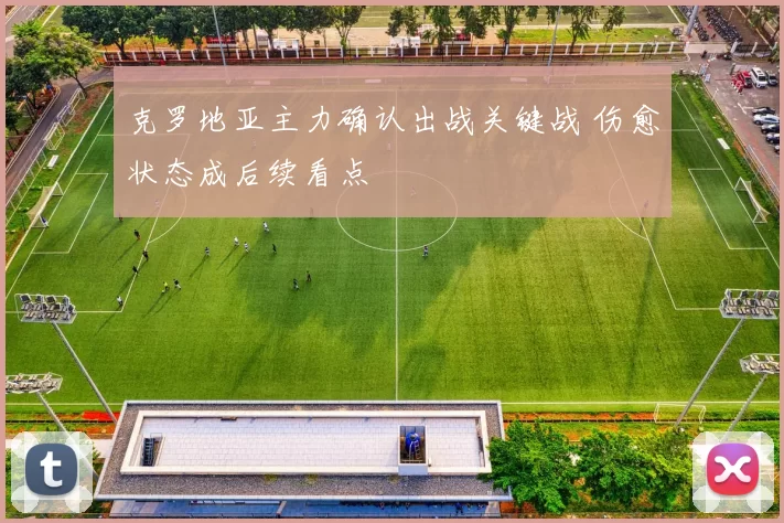 克罗地亚主力确认出战关键战 伤愈状态成后续看点