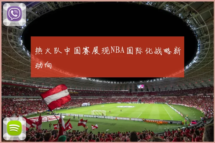 热火队中国赛展现NBA国际化战略新动向