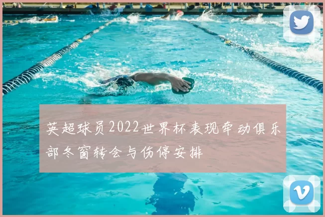 英超球员2022世界杯表现牵动俱乐部冬窗转会与伤停安排