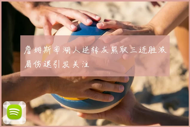 詹姆斯率湖人逆转灰熊取三连胜浓眉伤退引发关注