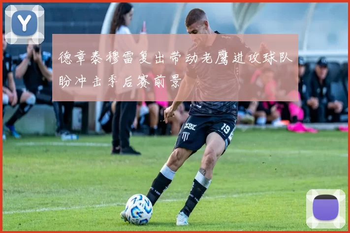 德章泰穆雷复出带动老鹰进攻球队盼冲击季后赛前景