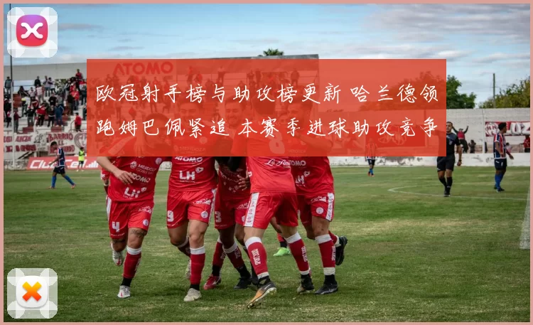 欧冠射手榜与助攻榜更新 哈兰德领跑姆巴佩紧追 本赛季进球助攻竞争升温