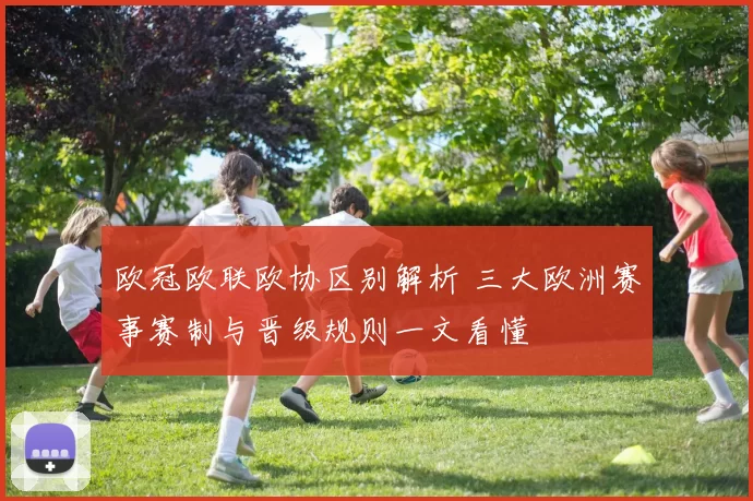 欧冠欧联欧协区别解析 三大欧洲赛事赛制与晋级规则一文看懂
