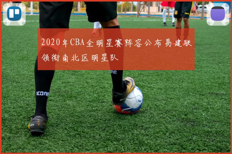 2020年CBA全明星赛阵容公布易建联领衔南北区明星队