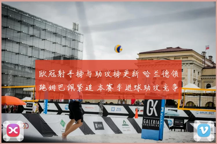 欧冠射手榜与助攻榜更新 哈兰德领跑姆巴佩紧追 本赛季进球助攻竞争升温
