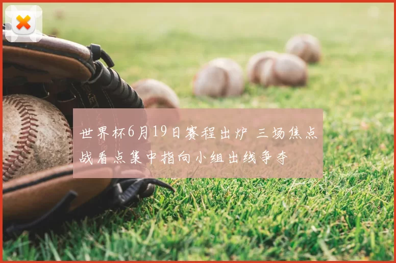 世界杯6月19日赛程出炉 三场焦点战看点集中指向小组出线争夺